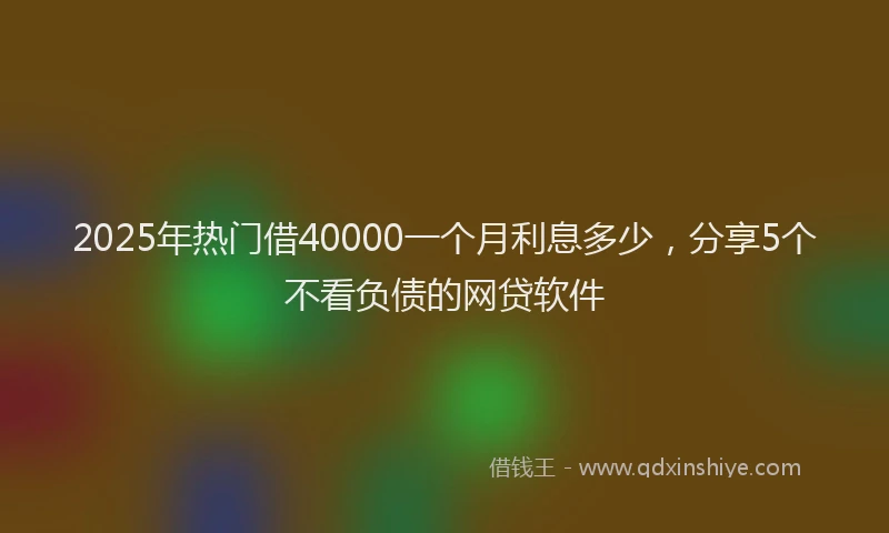 2025年热门借40000一个月利息多少，分享5个不看负债的网贷软件