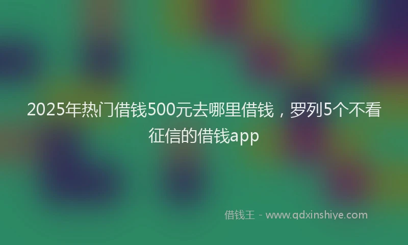 2025年热门借钱500元去哪里借钱，罗列5个不看征信的借钱app