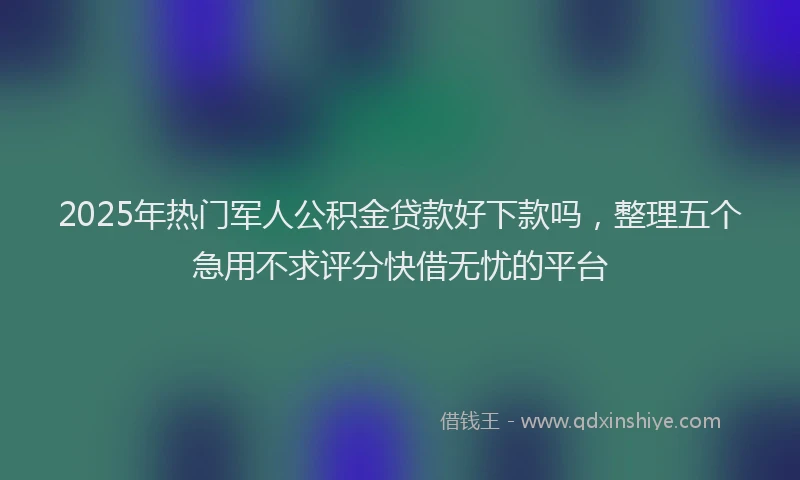 2025年热门军人公积金贷款好下款吗，整理五个急用不求评分快借无忧的平台