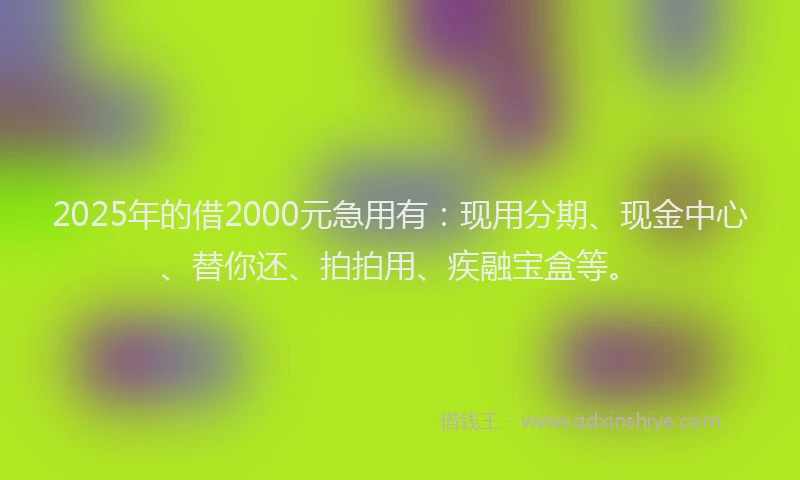 2025年的借2000元急用有：现用分期、现金中心、替你还、拍拍用、疾融宝盒等。