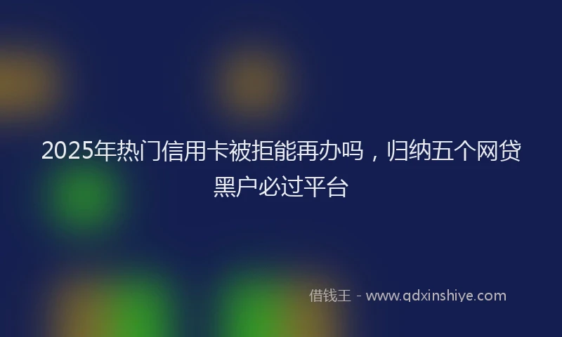 2025年热门信用卡被拒能再办吗，归纳五个网贷黑户必过平台