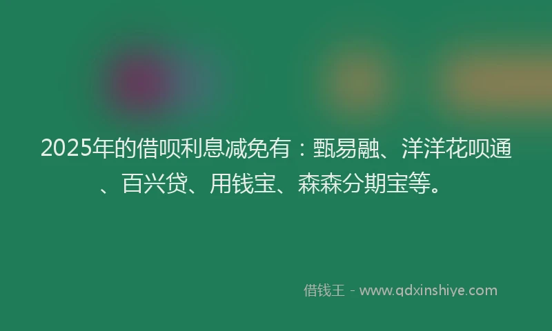 2025年的借呗利息减免有：甄易融、洋洋花呗通、百兴贷、用钱宝、森森分期宝等。
