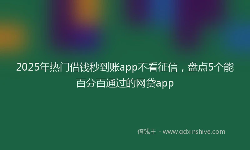 2025年热门借钱秒到账app不看征信，盘点5个能百分百通过的网贷app