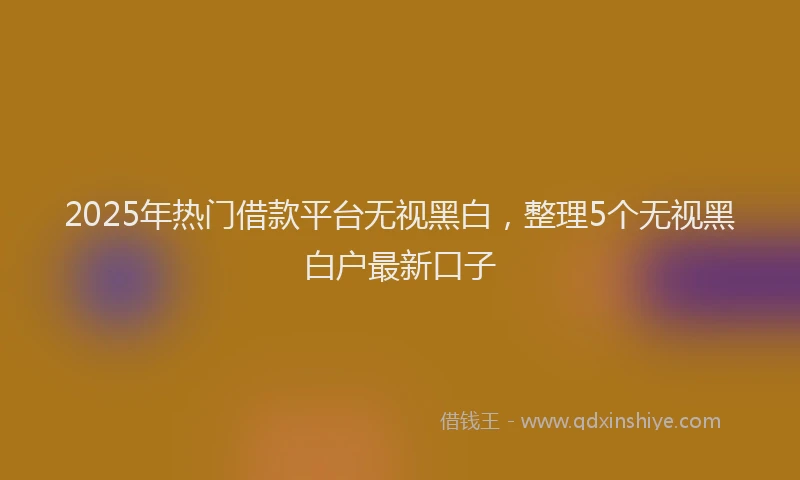 2025年热门借款平台无视黑白，整理5个无视黑白户最新口子