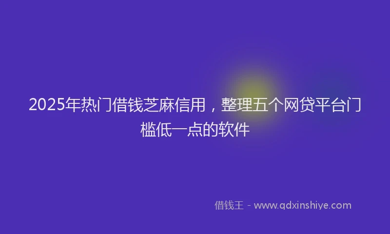 2025年热门借钱芝麻信用，整理五个网贷平台门槛低一点的软件
