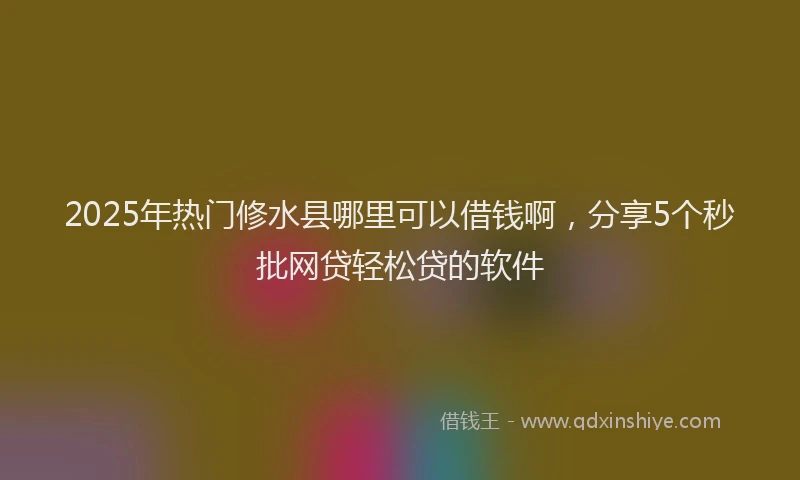 2025年热门修水县哪里可以借钱啊，分享5个秒批网贷轻松贷的软件