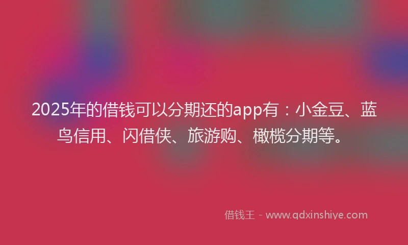 2025年的借钱可以分期还的app有：小金豆、蓝鸟信用、闪借侠、旅游购、橄榄分期等。