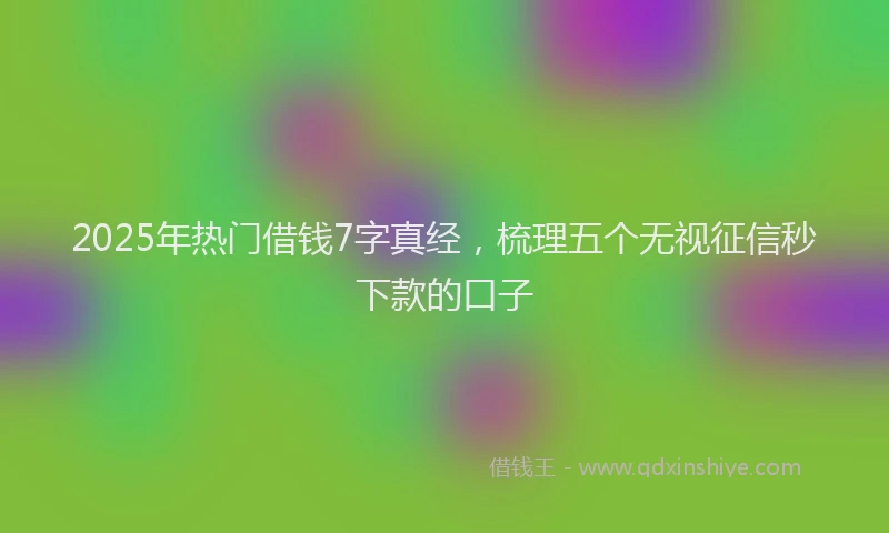 2025年热门借钱7字真经，梳理五个无视征信秒下款的口子
