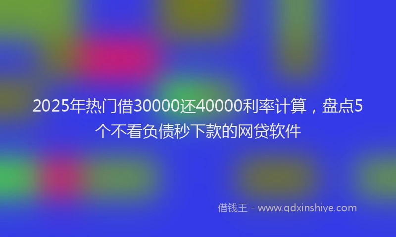 2025年热门借30000还40000利率计算，盘点5个不看负债秒下款的网贷软件