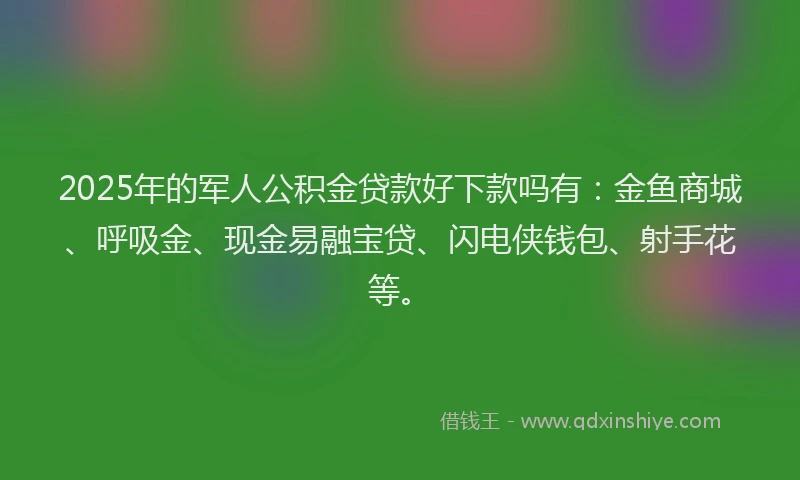 2025年的军人公积金贷款好下款吗有：金鱼商城、呼吸金、现金易融宝贷、闪电侠钱包、射手花等。