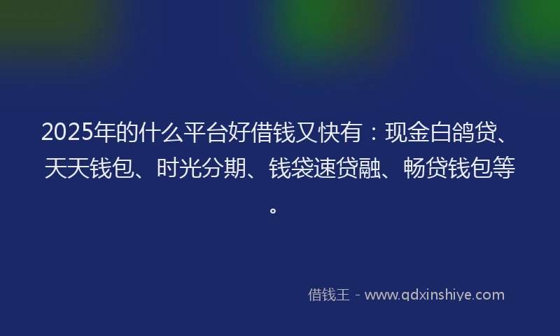 2025年的什么平台好借钱又快有：现金白鸽贷、天天钱包、时光分期、钱袋速贷融、畅贷钱包等。