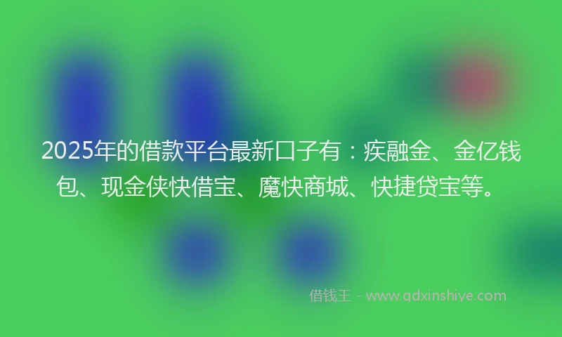2025年的借款平台最新口子有：疾融金、金亿钱包、现金侠快借宝、魔快商城、快捷贷宝等。