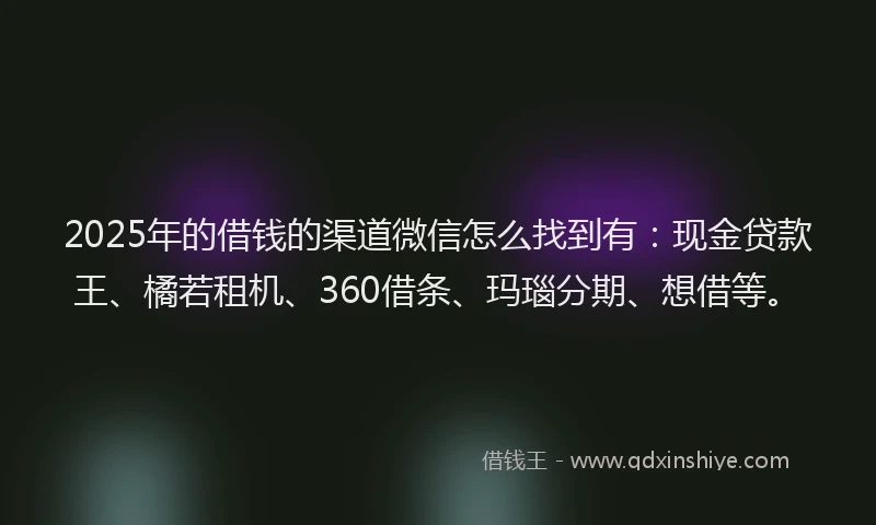 2025年的借钱的渠道微信怎么找到有：现金贷款王、橘若租机、360借条、玛瑙分期、想借等。
