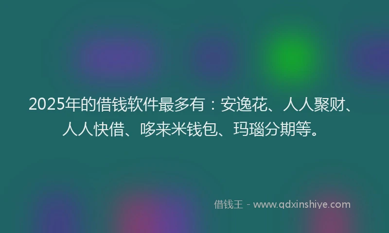 2025年的借钱软件最多有：安逸花、人人聚财、人人快借、哆来米钱包、玛瑙分期等。