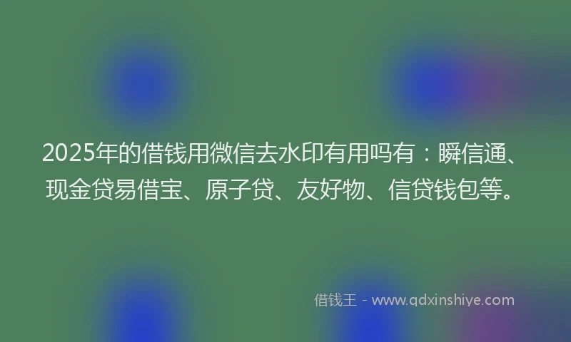 2025年的借钱用微信去水印有用吗有：瞬信通、现金贷易借宝、原子贷、友好物、信贷钱包等。