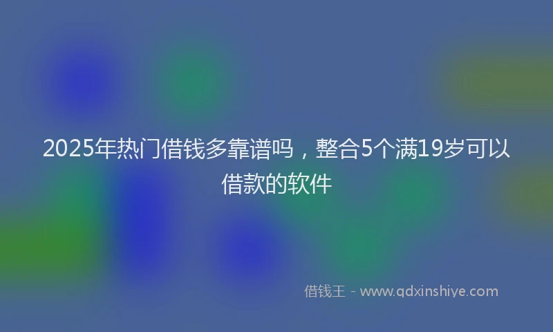 2025年热门借钱多靠谱吗，整合5个满19岁可以借款的软件