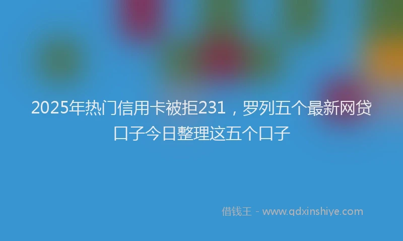 2025年热门信用卡被拒231，罗列五个最新网贷口子今日整理这五个口子
