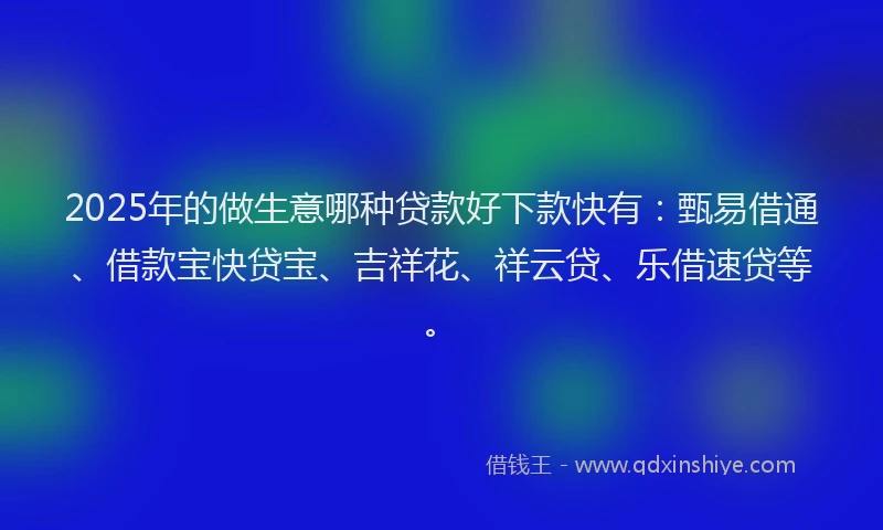 2025年的做生意哪种贷款好下款快有：甄易借通、借款宝快贷宝、吉祥花、祥云贷、乐借速贷等。