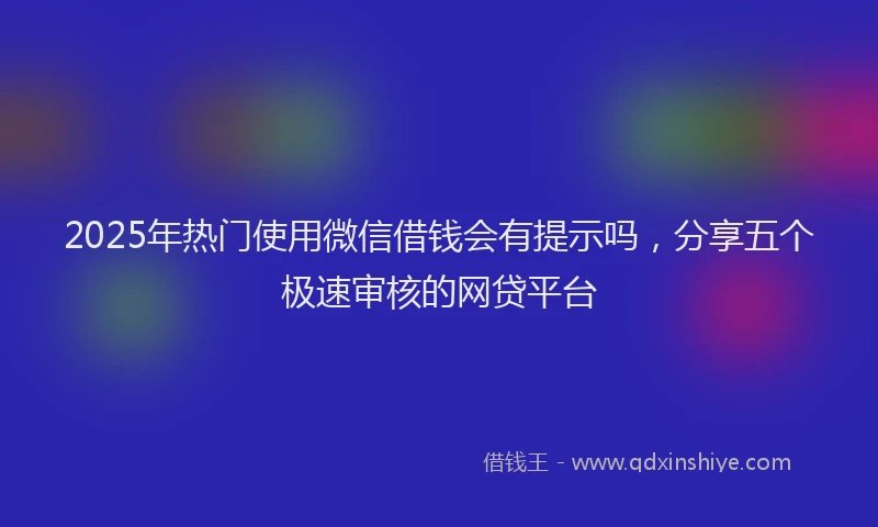 2025年热门使用微信借钱会有提示吗，分享五个极速审核的网贷平台