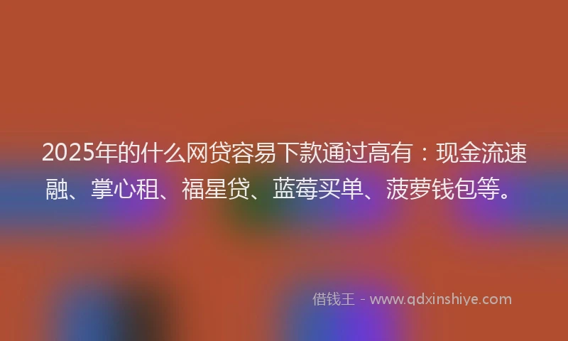 2025年的什么网贷容易下款通过高有：现金流速融、掌心租、福星贷、蓝莓买单、菠萝钱包等。