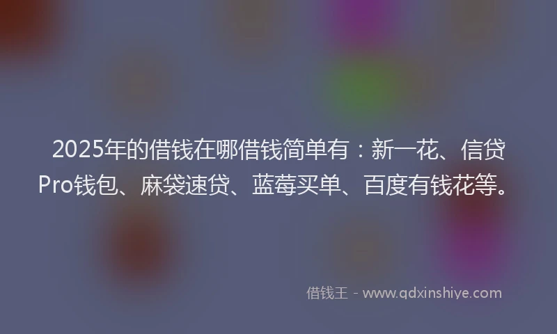 2025年的借钱在哪借钱简单有：新一花、信贷Pro钱包、麻袋速贷、蓝莓买单、百度有钱花等。