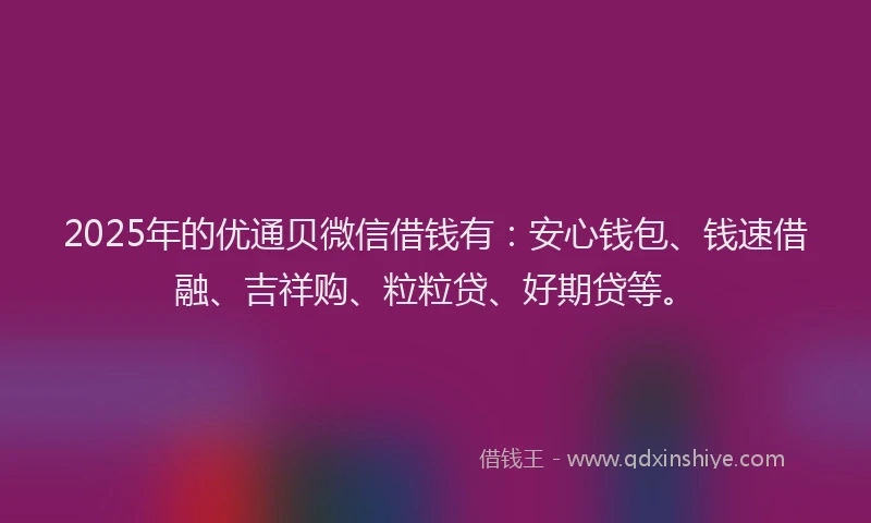 2025年的优通贝微信借钱有：安心钱包、钱速借融、吉祥购、粒粒贷、好期贷等。