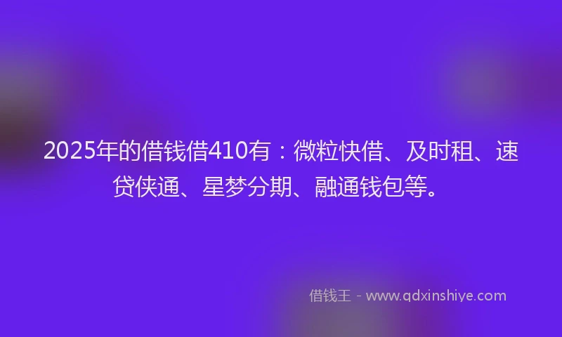 2025年的借钱借410有：微粒快借、及时租、速贷侠通、星梦分期、融通钱包等。