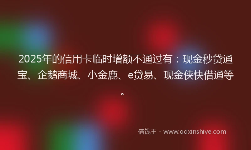 2025年的信用卡临时增额不通过有：现金秒贷通宝、企鹅商城、小金鹿、e贷易、现金侠快借通等。