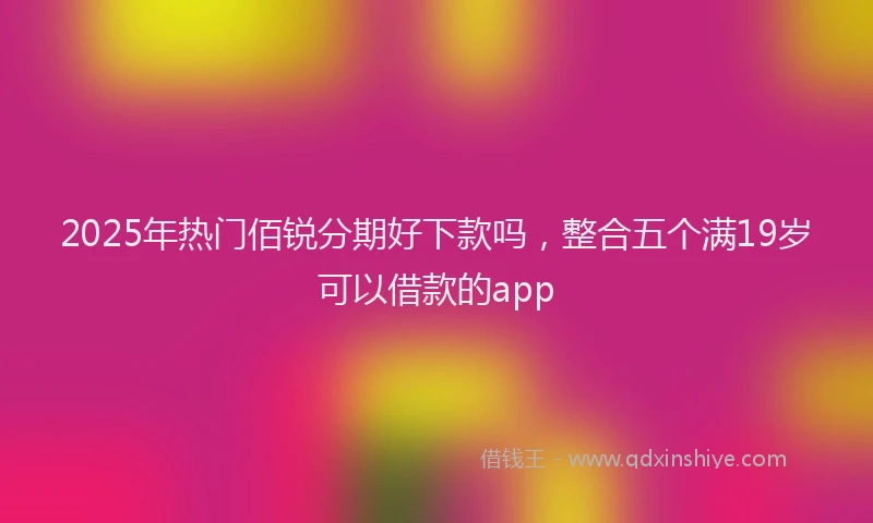 2025年热门佰锐分期好下款吗，整合五个满19岁可以借款的app