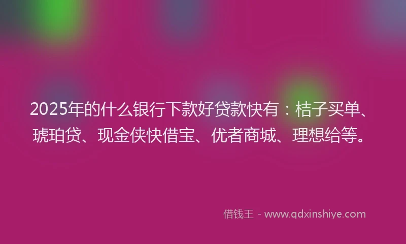 2025年的什么银行下款好贷款快有：桔子买单、琥珀贷、现金侠快借宝、优者商城、理想给等。