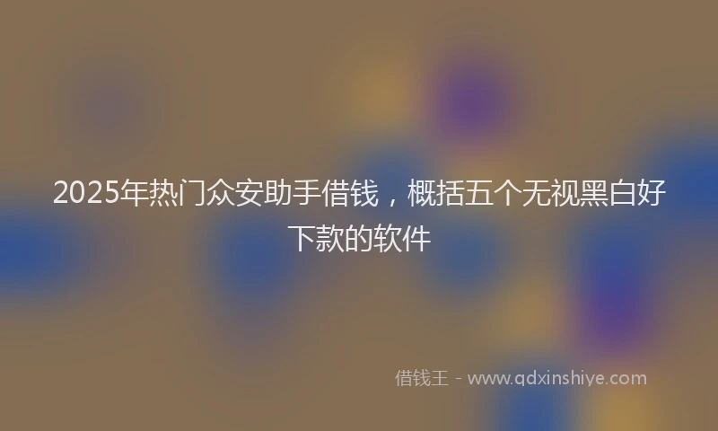 2025年热门众安助手借钱，概括五个无视黑白好下款的软件