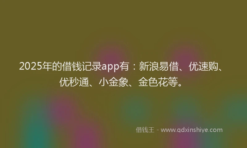 2025年的借钱记录app有：新浪易借、优速购、优秒通、小金象、金色花等。