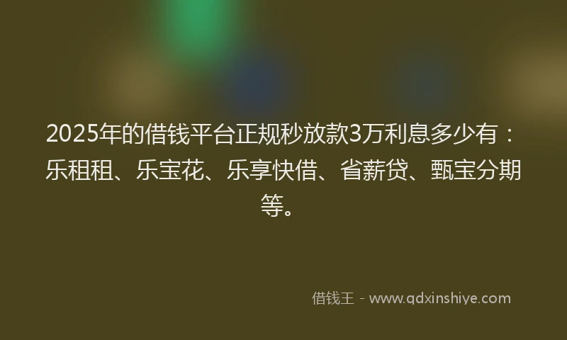 2025年的借钱平台正规秒放款3万利息多少有：乐租租、乐宝花、乐享快借、省薪贷、甄宝分期等。
