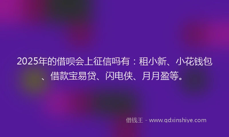2025年的借呗会上征信吗有：租小新、小花钱包、借款宝易贷、闪电侠、月月盈等。