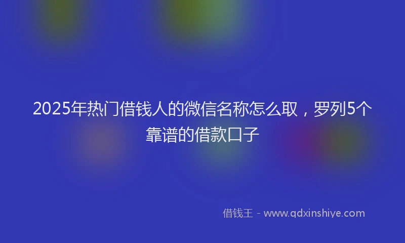 2025年热门借钱人的微信名称怎么取，罗列5个靠谱的借款口子