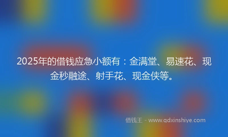 2025年的借钱应急小额有：金满堂、易速花、现金秒融途、射手花、现金侠等。