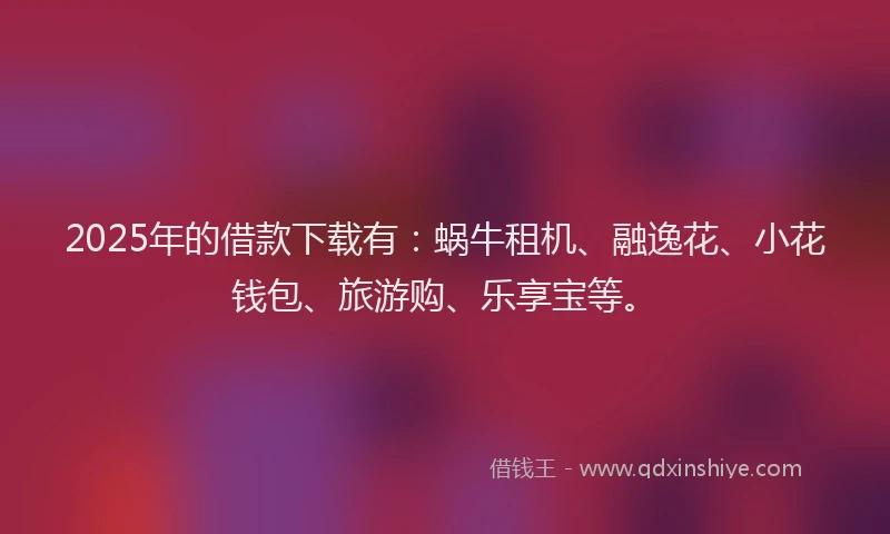 2025年的借款下载有：蜗牛租机、融逸花、小花钱包、旅游购、乐享宝等。