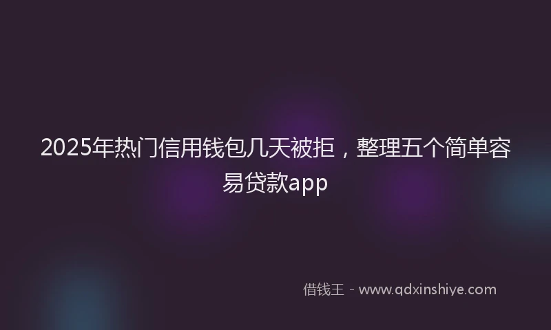 2025年热门信用钱包几天被拒，整理五个简单容易贷款app