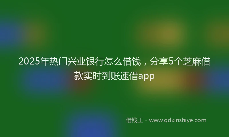 2025年热门兴业银行怎么借钱，分享5个芝麻借款实时到账速借app