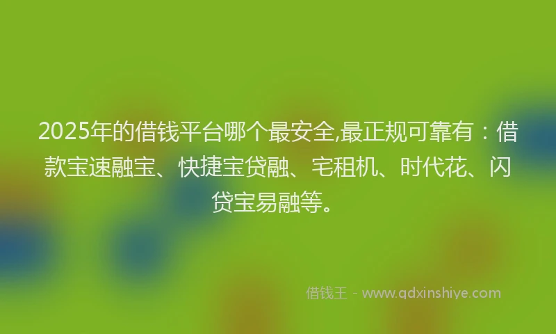 2025年的借钱平台哪个最安全,最正规可靠有：借款宝速融宝、快捷宝贷融、宅租机、时代花、闪贷宝易融等。