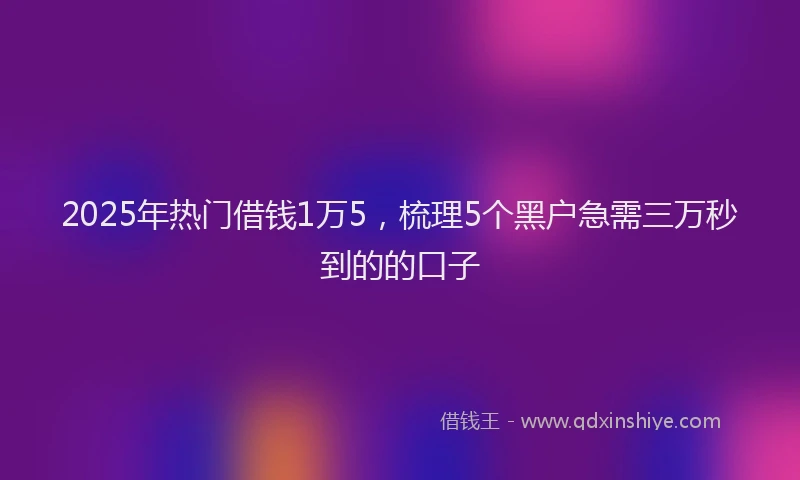2025年热门借钱1万5，梳理5个黑户急需三万秒到的的口子