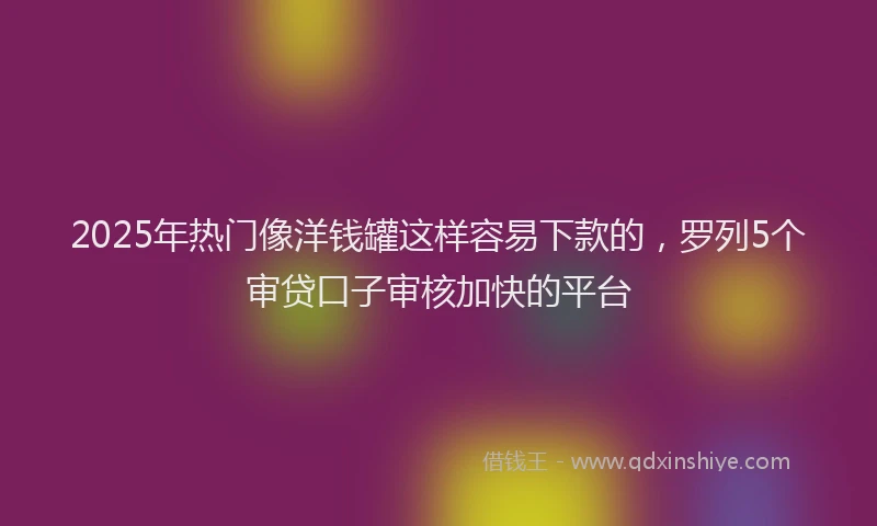 2025年热门像洋钱罐这样容易下款的，罗列5个审贷口子审核加快的平台