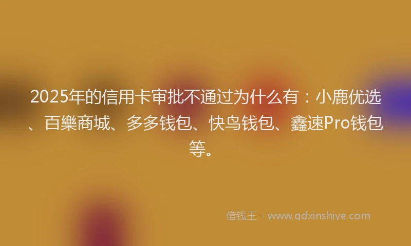 2025年的信用卡审批不通过为什么有：小鹿优选、百樂商城、多多钱包、快鸟钱包、鑫速Pro钱包等。