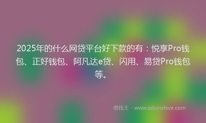 2025年的什么网贷平台好下款的有：悦享Pro钱包、正好钱包、阿凡达e贷、闪用、易贷Pro钱包等。
