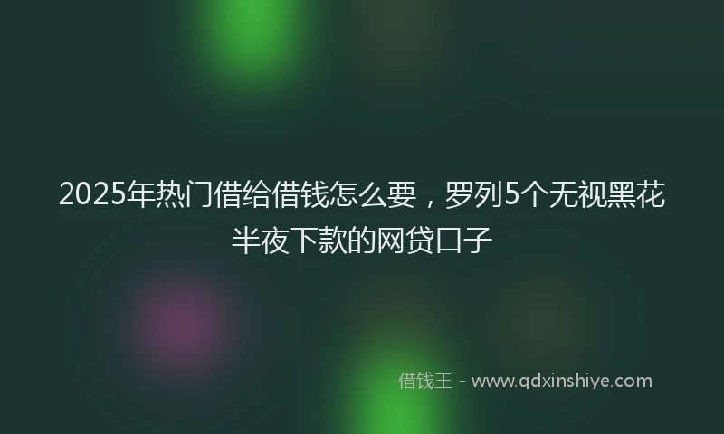 2025年热门借给借钱怎么要，罗列5个无视黑花半夜下款的网贷口子