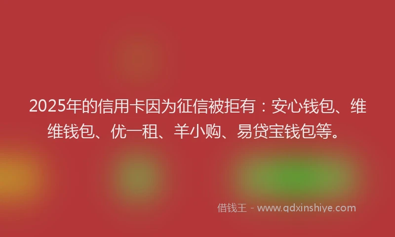 2025年的信用卡因为征信被拒有：安心钱包、维维钱包、优一租、羊小购、易贷宝钱包等。
