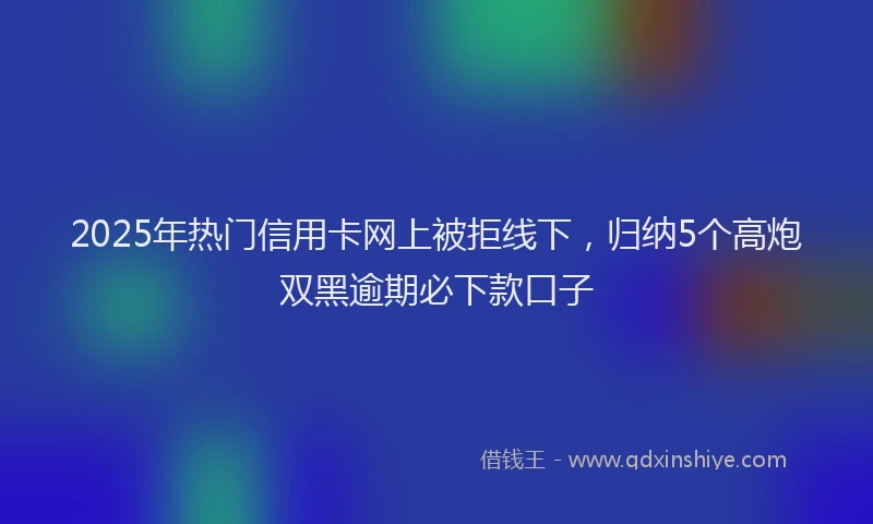 2025年热门信用卡网上被拒线下，归纳5个高炮双黑逾期必下款口子