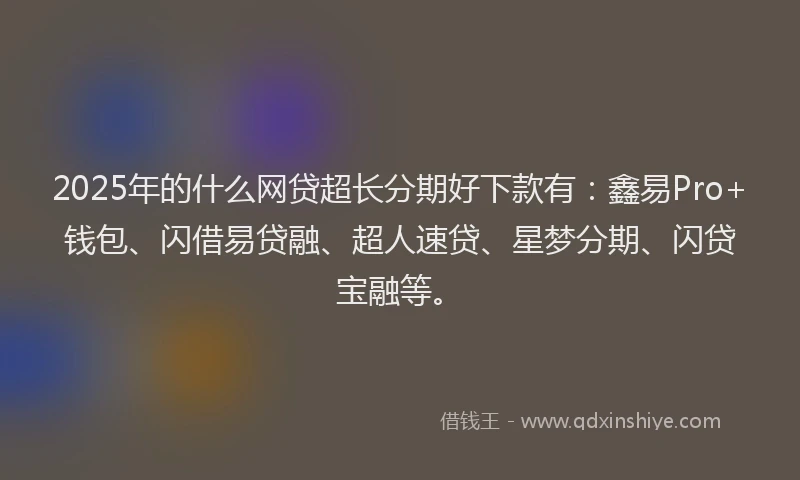 2025年的什么网贷超长分期好下款有：鑫易Pro+钱包、闪借易贷融、超人速贷、星梦分期、闪贷宝融等。