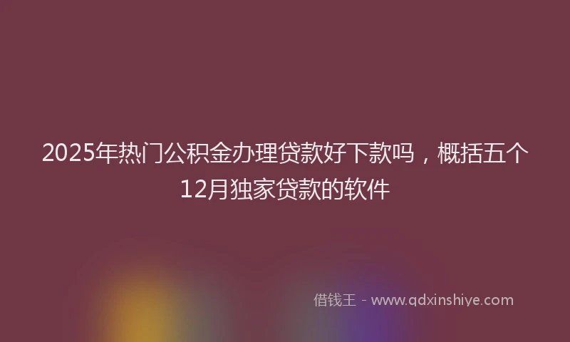 2025年热门公积金办理贷款好下款吗，概括五个12月独家贷款的软件