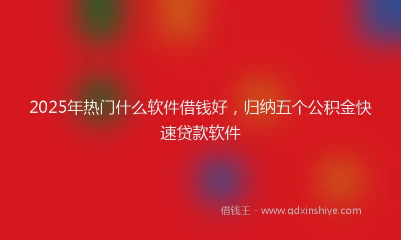 2025年热门什么软件借钱好，归纳五个公积金快速贷款软件